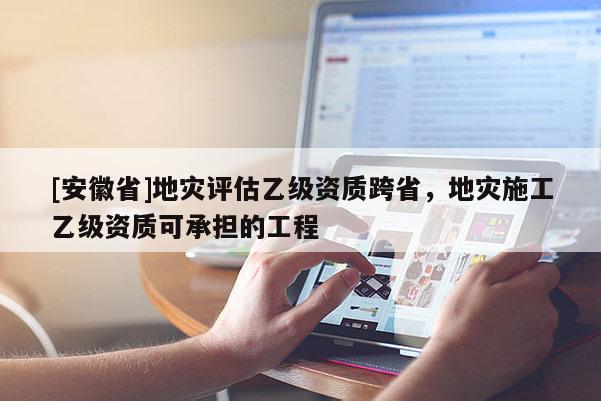 [安徽省]地災評估乙級資質跨省，地災施工乙級資質可承擔的工程