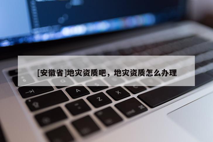 [安徽省]地災資質吧，地災資質怎么辦理