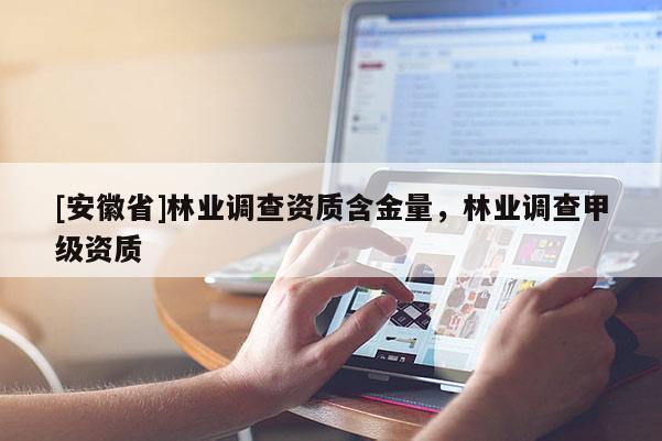 [安徽省]林業調查資質含金量，林業調查甲級資質
