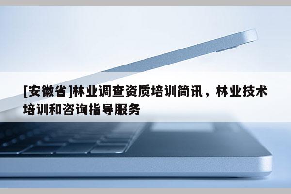 [安徽省]林業調查資質培訓簡訊，林業技術培訓和咨詢指導服務
