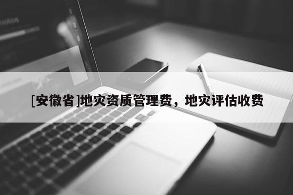 [安徽省]地災資質管理費，地災評估收費