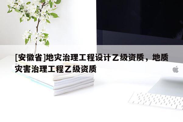 [安徽省]地災(zāi)治理工程設(shè)計(jì)乙級(jí)資質(zhì)，地質(zhì)災(zāi)害治理工程乙級(jí)資質(zhì)