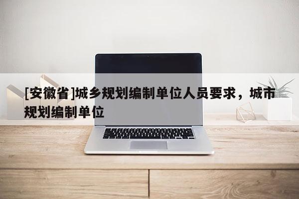 [安徽省]城鄉規劃編制單位人員要求，城市規劃編制單位
