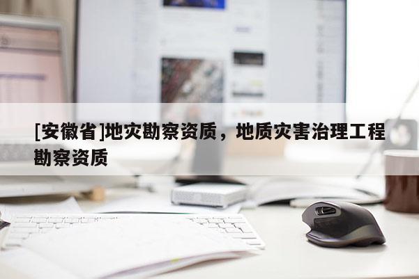 [安徽省]地災(zāi)勘察資質(zhì)，地質(zhì)災(zāi)害治理工程勘察資質(zhì)