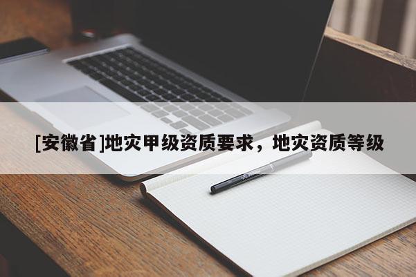 [安徽省]地災甲級資質(zhì)要求，地災資質(zhì)等級