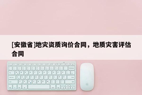 [安徽省]地災(zāi)資質(zhì)詢價(jià)合同，地質(zhì)災(zāi)害評估合同