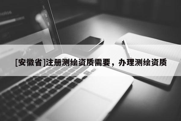 [安徽省]注冊測繪資質需要，辦理測繪資質