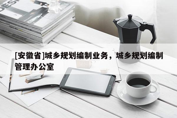 [安徽省]城鄉(xiāng)規(guī)劃編制業(yè)務(wù)，城鄉(xiāng)規(guī)劃編制管理辦公室