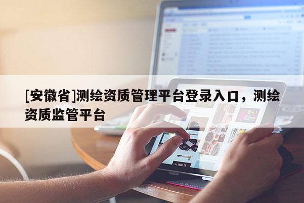 [安徽省]測繪資質管理平臺登錄入口，測繪資質監管平臺