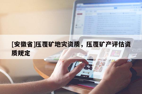 [安徽省]壓覆礦地災資質，壓覆礦產評估資質規定