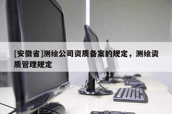 [安徽省]測繪公司資質備案的規定，測繪資質管理規定