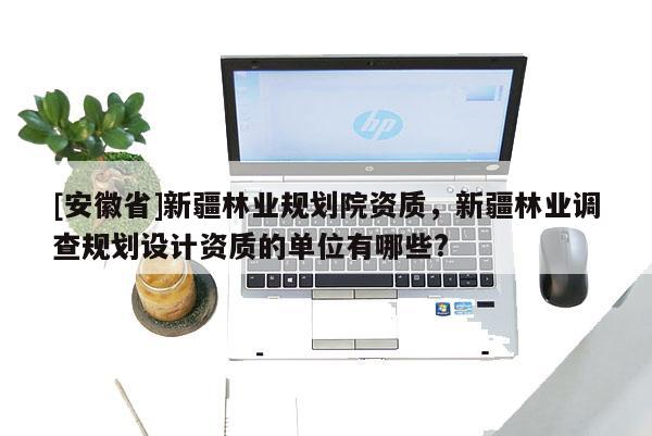 [安徽省]新疆林業規劃院資質，新疆林業調查規劃設計資質的單位有哪些?