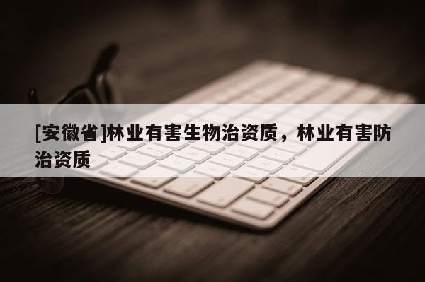 [安徽省]林業有害生物治資質，林業有害防治資質