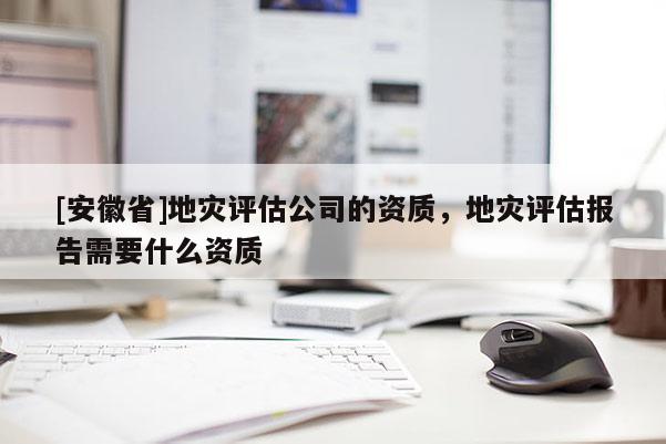 [安徽省]地災評估公司的資質(zhì)，地災評估報告需要什么資質(zhì)