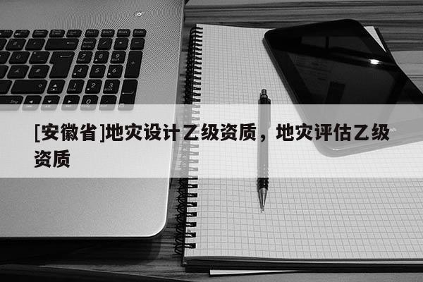 [安徽省]地災(zāi)設(shè)計(jì)乙級資質(zhì)，地災(zāi)評估乙級資質(zhì)