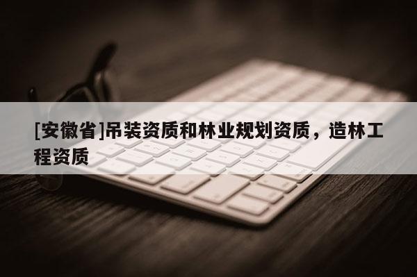 [安徽省]吊裝資質和林業規劃資質，造林工程資質