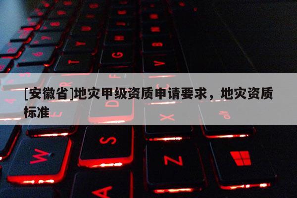 [安徽省]地災甲級資質申請要求，地災資質標準