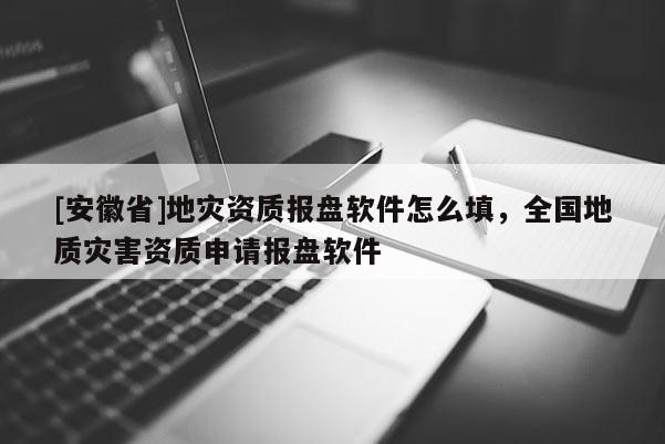 [安徽省]地災資質報盤軟件怎么填，全國地質災害資質申請報盤軟件