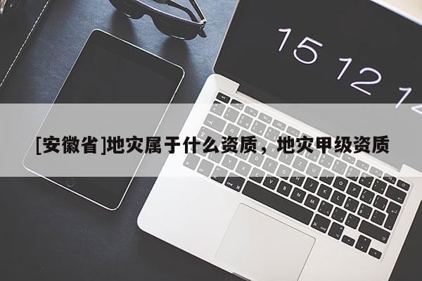 [安徽省]地災屬于什么資質，地災甲級資質