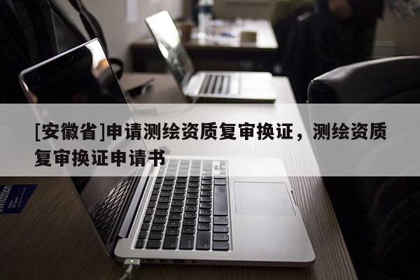 [安徽省]申請測繪資質復審換證，測繪資質復審換證申請書