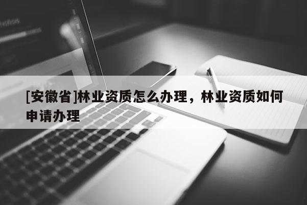 [安徽省]林業(yè)資質(zhì)怎么辦理，林業(yè)資質(zhì)如何申請(qǐng)辦理