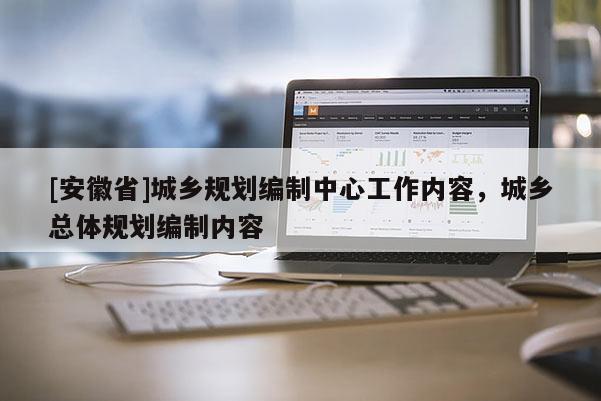 [安徽省]城鄉規劃編制中心工作內容，城鄉總體規劃編制內容