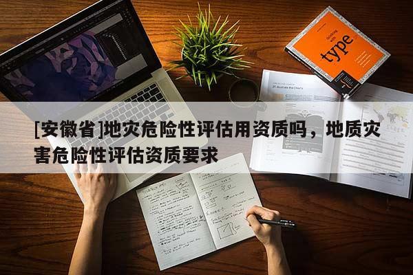 [安徽省]地災危險性評估用資質嗎，地質災害危險性評估資質要求