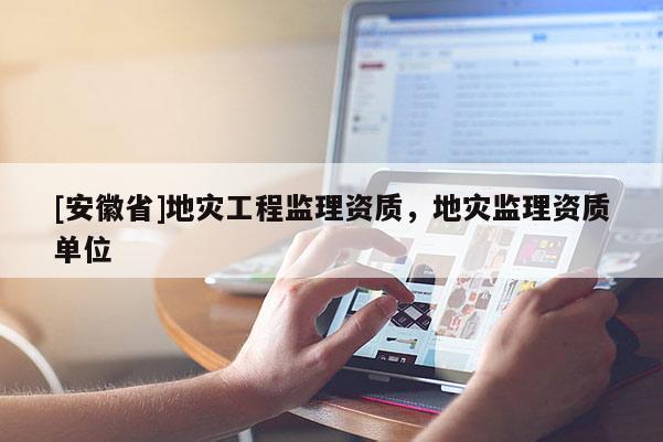 [安徽省]地災工程監理資質，地災監理資質單位