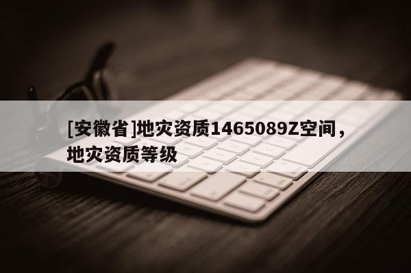 [安徽省]地災資質(zhì)1465089Z空間，地災資質(zhì)等級