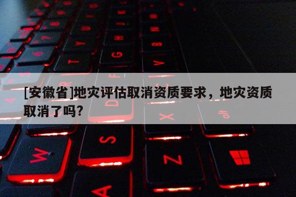 [安徽省]地災評估取消資質要求，地災資質取消了嗎?