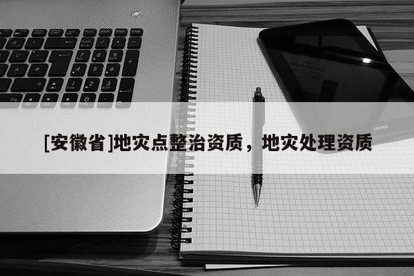 [安徽省]地災(zāi)點整治資質(zhì)，地災(zāi)處理資質(zhì)