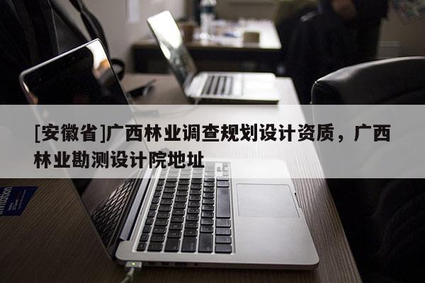 [安徽省]廣西林業調查規劃設計資質，廣西林業勘測設計院地址