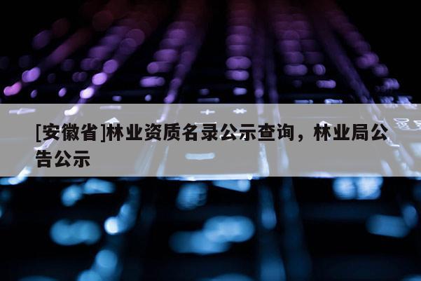 [安徽省]林業資質名錄公示查詢，林業局公告公示