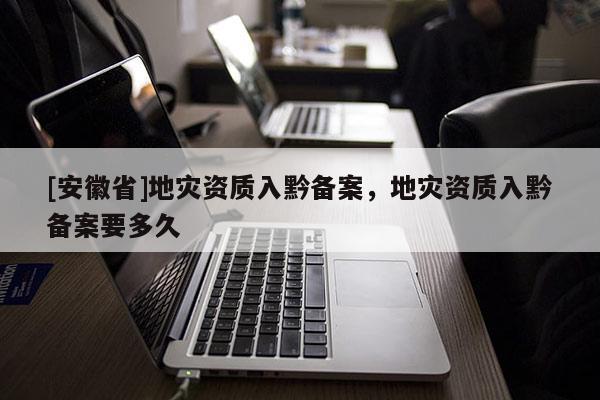 [安徽省]地災資質入黔備案，地災資質入黔備案要多久