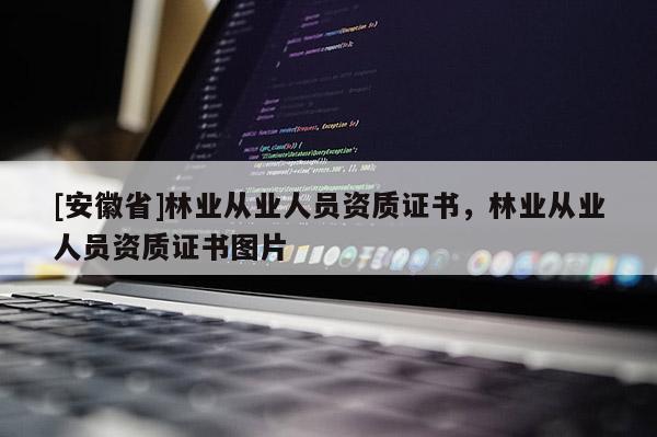 [安徽省]林業(yè)從業(yè)人員資質(zhì)證書，林業(yè)從業(yè)人員資質(zhì)證書圖片