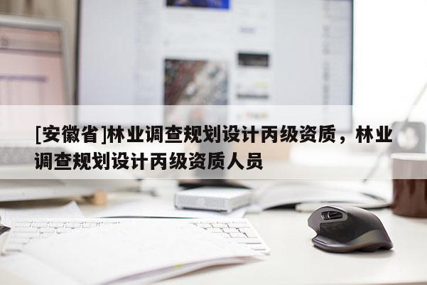 [安徽省]林業調查規劃設計丙級資質，林業調查規劃設計丙級資質人員