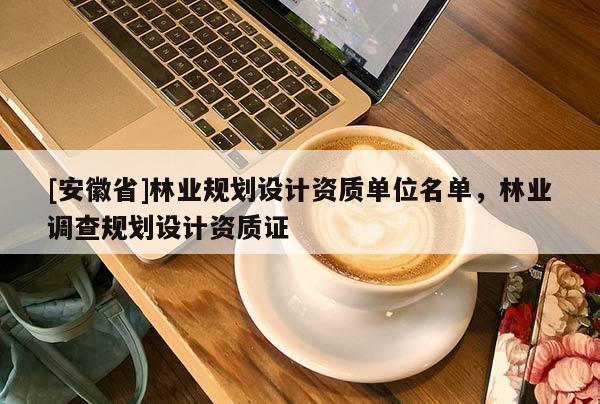 [安徽省]林業(yè)規(guī)劃設計資質單位名單，林業(yè)調查規(guī)劃設計資質證