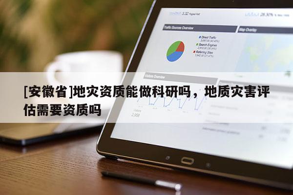 [安徽省]地災資質能做科研嗎，地質災害評估需要資質嗎