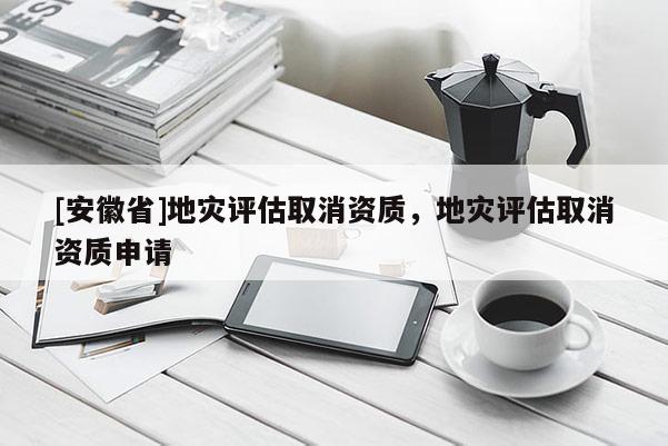 [安徽省]地災評估取消資質，地災評估取消資質申請