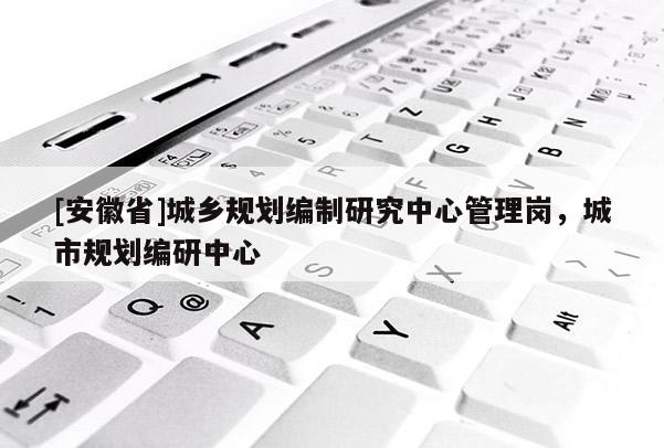[安徽省]城鄉(xiāng)規(guī)劃編制研究中心管理崗，城市規(guī)劃編研中心
