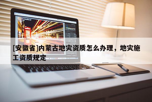 [安徽省]內(nèi)蒙古地災(zāi)資質(zhì)怎么辦理，地災(zāi)施工資質(zhì)規(guī)定