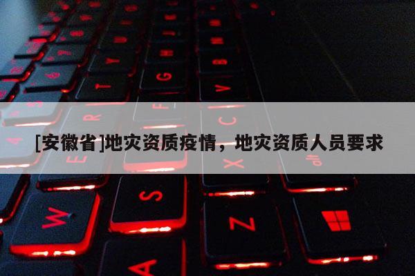 [安徽省]地災資質疫情，地災資質人員要求