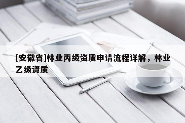 [安徽省]林業(yè)丙級資質(zhì)申請流程詳解，林業(yè)乙級資質(zhì)