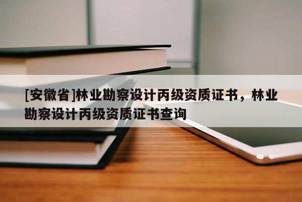 [安徽省]林業勘察設計丙級資質證書，林業勘察設計丙級資質證書查詢