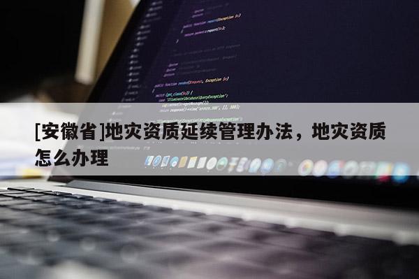 [安徽省]地災(zāi)資質(zhì)延續(xù)管理辦法，地災(zāi)資質(zhì)怎么辦理