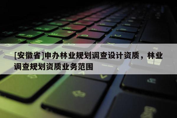 [安徽省]申辦林業規劃調查設計資質，林業調查規劃資質業務范圍