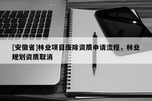 [安徽省]林業(yè)項目廢除資質(zhì)申請流程，林業(yè)規(guī)劃資質(zhì)取消