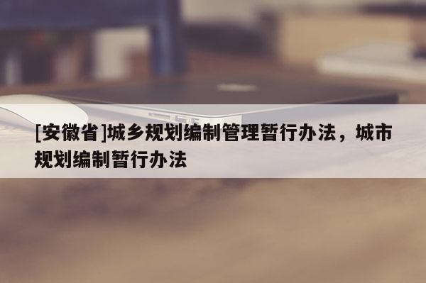 [安徽省]城鄉(xiāng)規(guī)劃編制管理暫行辦法，城市規(guī)劃編制暫行辦法
