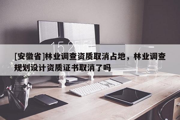 [安徽省]林業調查資質取消占地，林業調查規劃設計資質證書取消了嗎