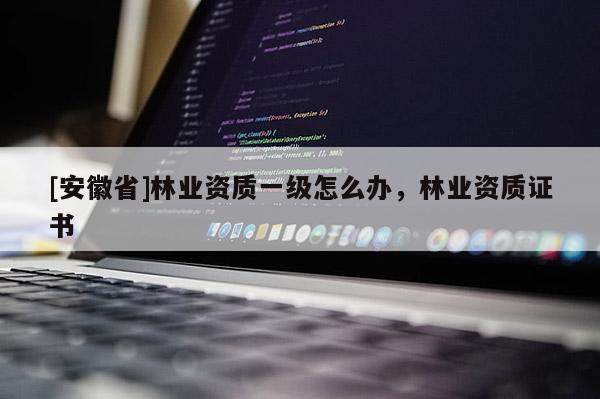 [安徽省]林業(yè)資質(zhì)一級(jí)怎么辦，林業(yè)資質(zhì)證書